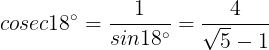 \large cosec18^{\circ}=\frac{1}{sin18^{\circ}}=\frac{4}{\sqrt{5}-1}